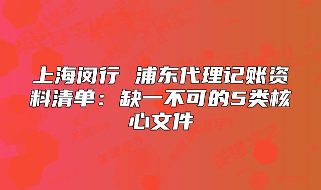 上海閔行 浦東代理記賬資料清單：缺一不可的5類核心文件