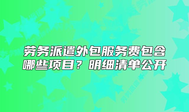 勞務(wù)派遣外包服務(wù)費(fèi)包含哪些項(xiàng)目？明細(xì)清單公開