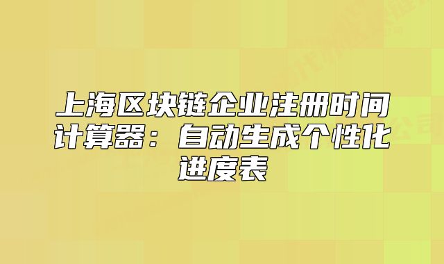 上海區(qū)塊鏈企業(yè)注冊時間計算器：自動生成個性化進(jìn)度表