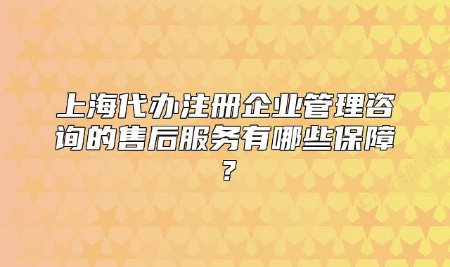 上海代辦注冊(cè)企業(yè)管理咨詢的售后服務(wù)有哪些保障？
