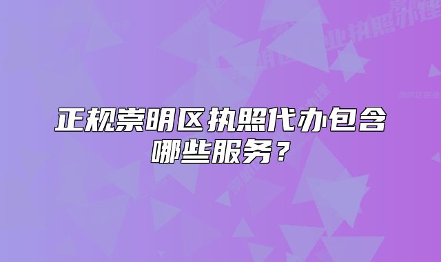 正規(guī)崇明區(qū)執(zhí)照代辦包含哪些服務(wù)？