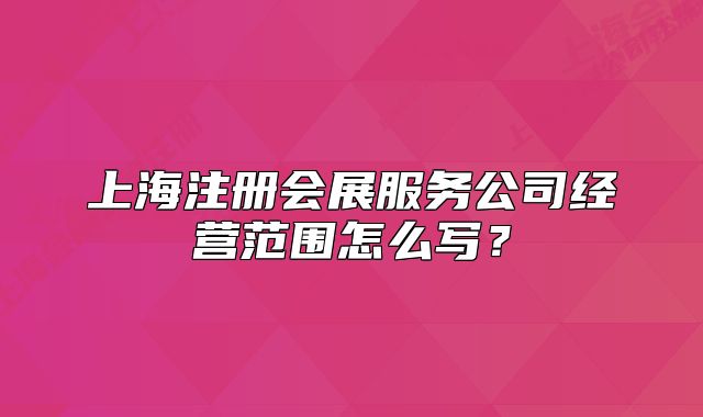上海注冊會展服務(wù)公司經(jīng)營范圍怎么寫？