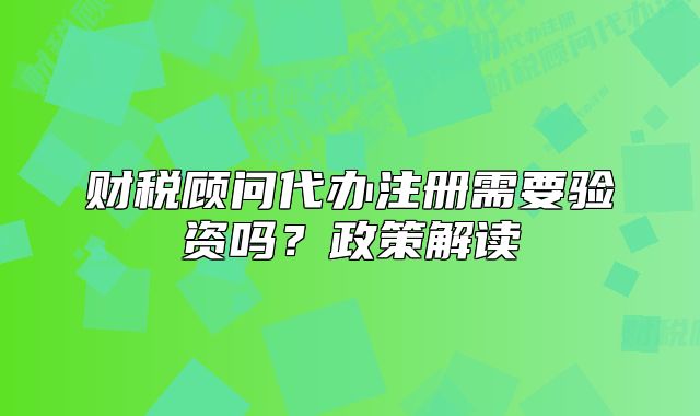 財(cái)稅顧問代辦注冊需要驗(yàn)資嗎？政策解讀