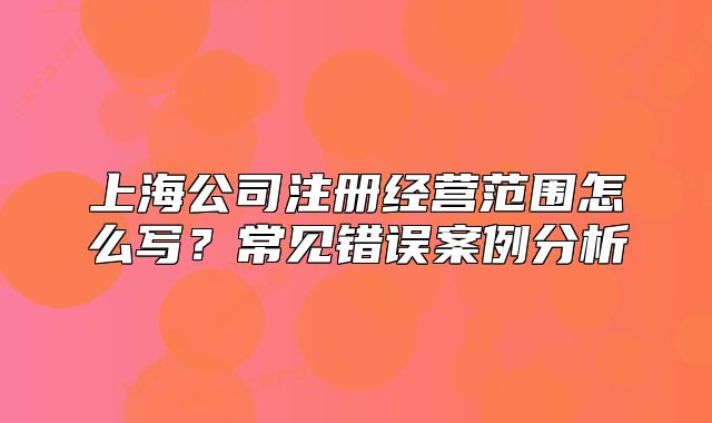 上海公司注冊經(jīng)營范圍怎么寫？常見錯(cuò)誤案例分析
