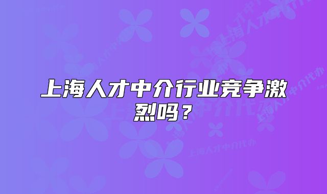 上海人才中介行業(yè)競爭激烈嗎？