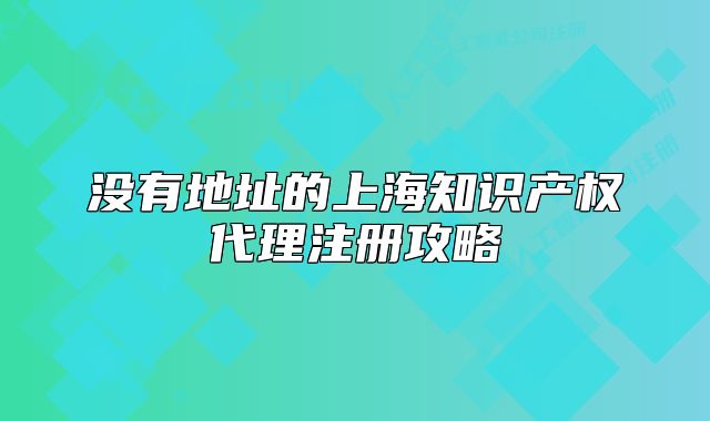 沒(méi)有地址的上海知識(shí)產(chǎn)權(quán)代理注冊(cè)攻略