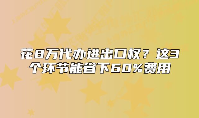 花8萬代辦進(jìn)出口權(quán)？這3個(gè)環(huán)節(jié)能省下60%費(fèi)用