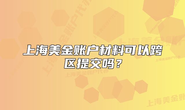 上海美金賬戶材料可以跨區(qū)提交嗎？
