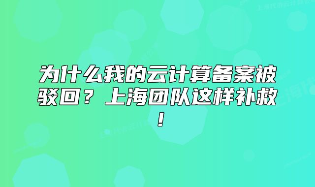 為什么我的云計算備案被駁回？上海團隊這樣補救！