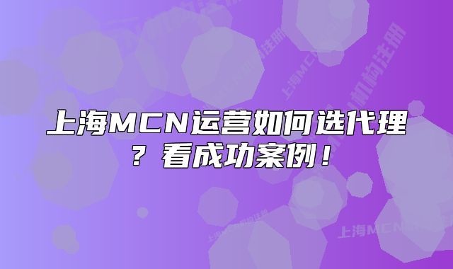 上海MCN運營如何選代理？看成功案例！