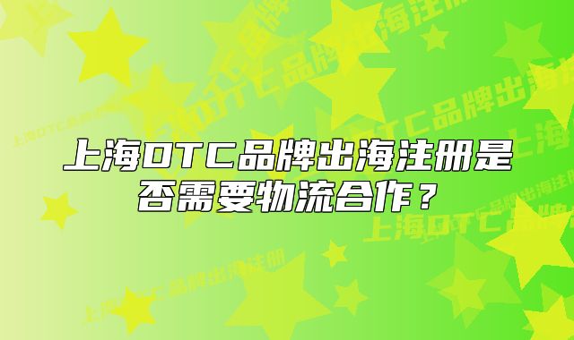 上海DTC品牌出海注冊(cè)是否需要物流合作？