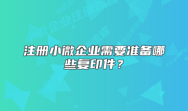 注冊小微企業(yè)需要準(zhǔn)備哪些復(fù)印件？
