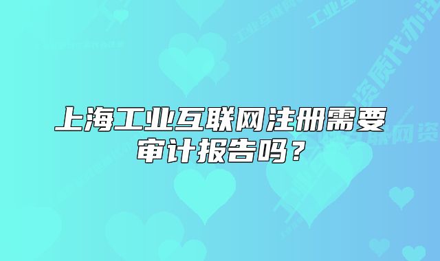 上海工業(yè)互聯(lián)網(wǎng)注冊(cè)需要審計(jì)報(bào)告嗎？
