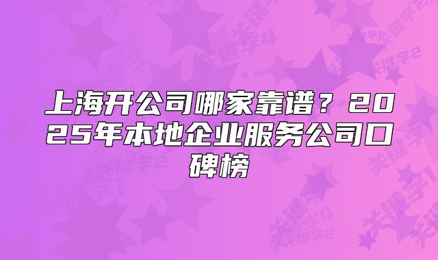 上海開公司哪家靠譜？2025年本地企業(yè)服務(wù)公司口碑榜