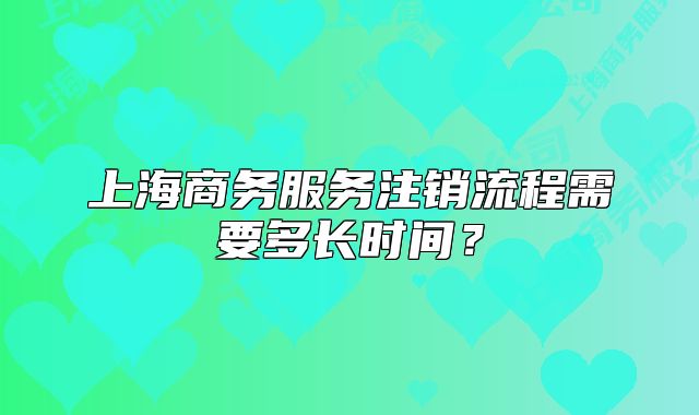 上海商務服務注銷流程需要多長時間？