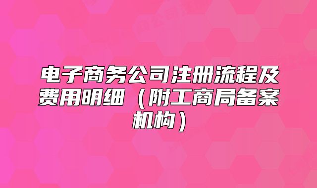 電子商務(wù)公司注冊流程及費用明細（附工商局備案機構(gòu)）