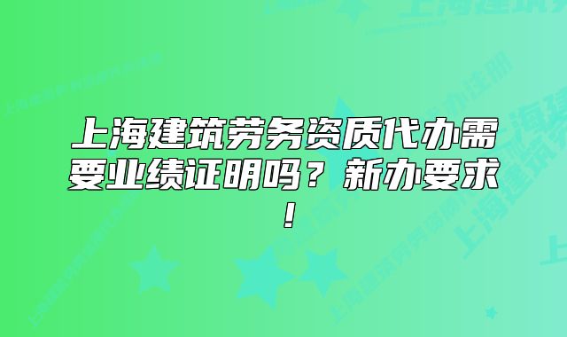 上海建筑勞務(wù)資質(zhì)代辦需要業(yè)績(jī)證明嗎？新辦要求！