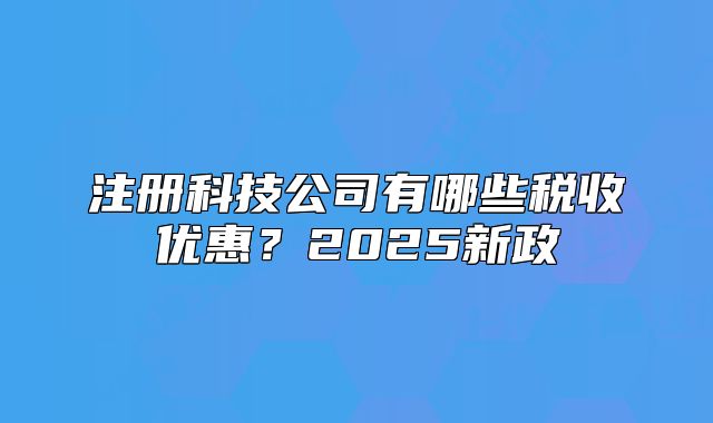 注冊(cè)科技公司有哪些稅收優(yōu)惠？2025新政