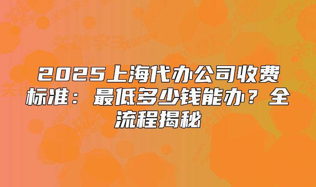 2025上海代辦公司收費(fèi)標(biāo)準(zhǔn)：最低多少錢能辦？全流程揭秘