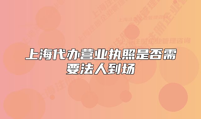 上海代辦營業(yè)執(zhí)照是否需要法人到場