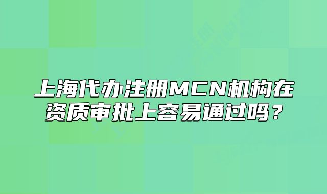 上海代辦注冊(cè)MCN機(jī)構(gòu)在資質(zhì)審批上容易通過嗎？
