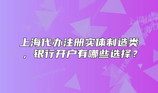 上海代辦注冊(cè)實(shí)體制造類(lèi)，銀行開(kāi)戶有哪些選擇？