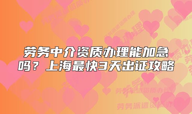 勞務(wù)中介資質(zhì)辦理能加急嗎？上海最快3天出證攻略