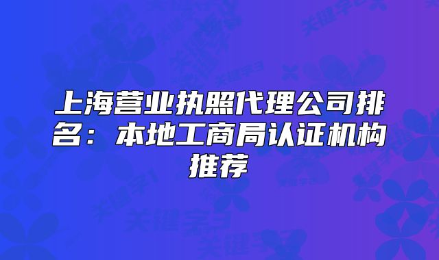 上海營業(yè)執(zhí)照代理公司排名：本地工商局認證機構(gòu)推薦