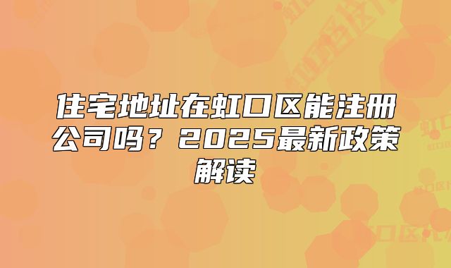 住宅地址在虹口區(qū)能注冊公司嗎？2025最新政策解讀