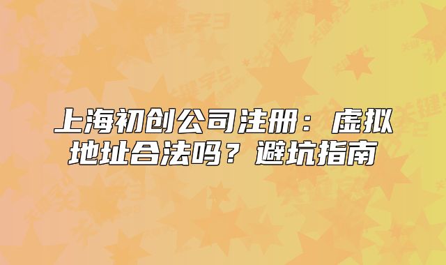 上海初創(chuàng)公司注冊：虛擬地址合法嗎？避坑指南