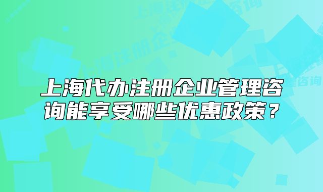 上海代辦注冊(cè)企業(yè)管理咨詢(xún)能享受哪些優(yōu)惠政策？