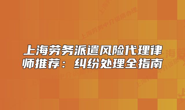 上海勞務(wù)派遣風(fēng)險代理律師推薦：糾紛處理全指南