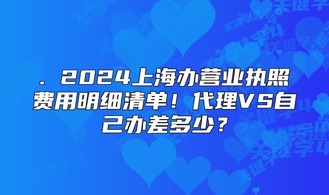 . 2024上海辦營業(yè)執(zhí)照費(fèi)用明細(xì)清單！代理VS自己辦差多少？