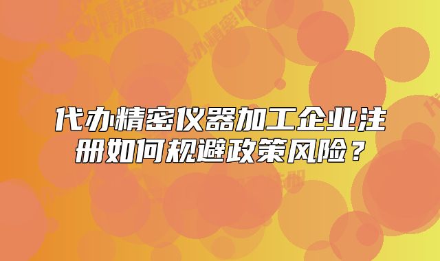 代辦精密儀器加工企業(yè)注冊如何規(guī)避政策風(fēng)險(xiǎn)？