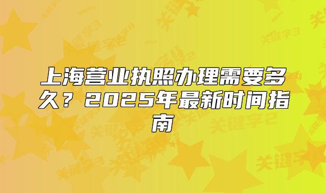 上海營業(yè)執(zhí)照辦理需要多久？2025年最新時間指南