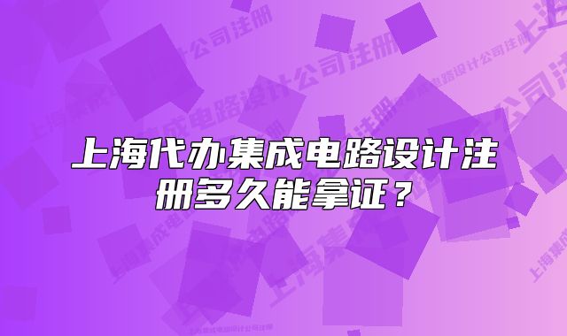 上海代辦集成電路設(shè)計(jì)注冊(cè)多久能拿證？