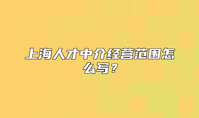 上海人才中介經(jīng)營范圍怎么寫？