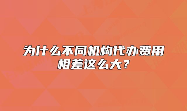 為什么不同機構(gòu)代辦費用相差這么大？