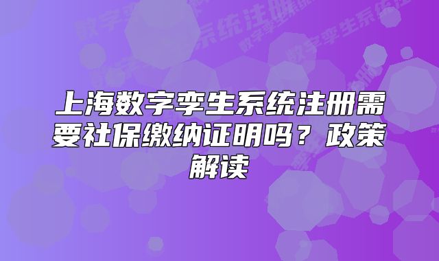 上海數(shù)字孿生系統(tǒng)注冊需要社保繳納證明嗎？政策解讀