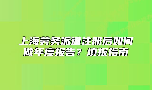 上海勞務(wù)派遣注冊后如何做年度報告？填報指南