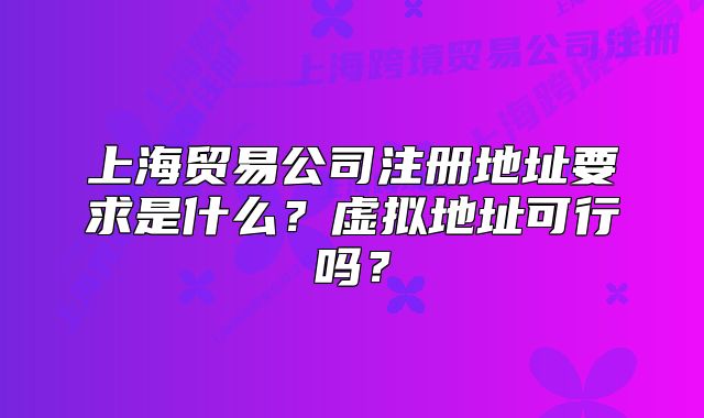 上海貿(mào)易公司注冊(cè)地址要求是什么？虛擬地址可行嗎？