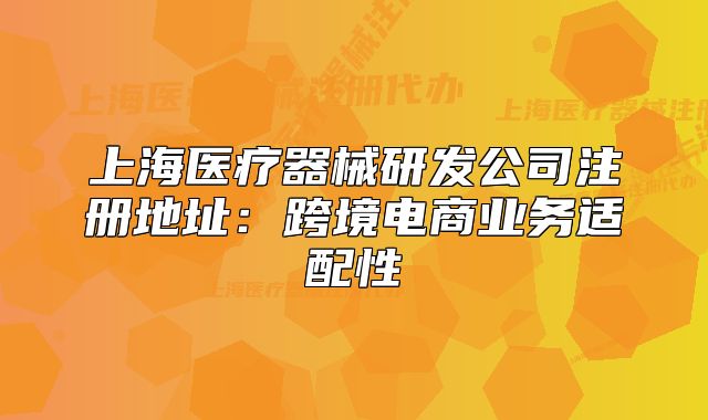 上海醫(yī)療器械研發(fā)公司注冊(cè)地址:跨境電商業(yè)務(wù)適配性