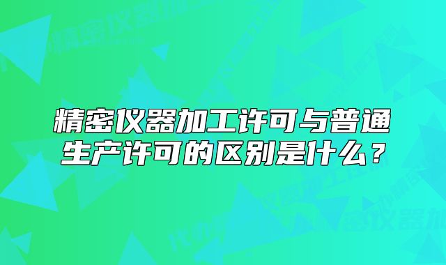 精密儀器加工許可與普通生產(chǎn)許可的區(qū)別是什么？