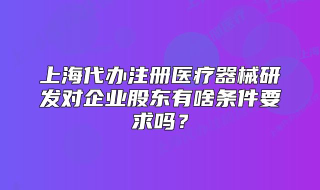 上海代辦注冊醫(yī)療器械研發(fā)對企業(yè)股東有啥條件要求嗎？