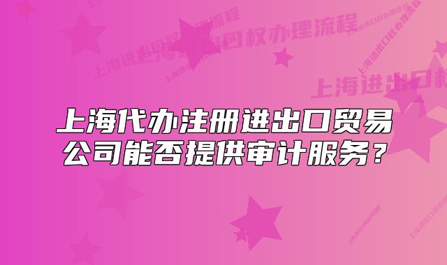 上海代辦注冊進(jìn)出口貿(mào)易公司能否提供審計服務(wù)？