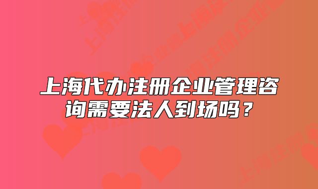 上海代辦注冊企業(yè)管理咨詢需要法人到場嗎？