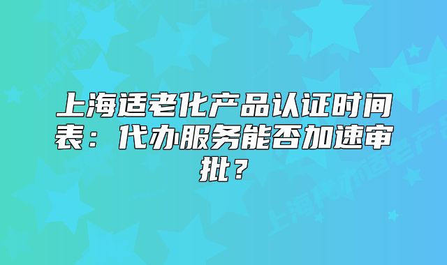 上海適老化產(chǎn)品認證時間表：代辦服務能否加速審批？