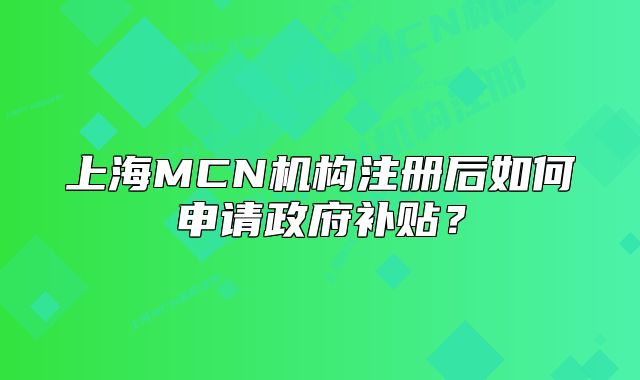 上海MCN機構(gòu)注冊后如何申請政府補貼？
