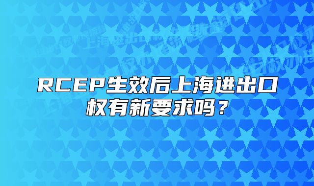 RCEP生效后上海進(jìn)出口權(quán)有新要求嗎？