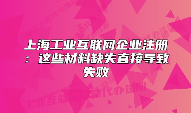 上海工業(yè)互聯(lián)網(wǎng)企業(yè)注冊(cè)：這些材料缺失直接導(dǎo)致失敗